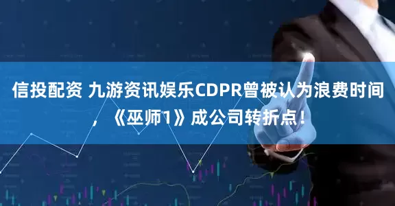 信投配资 九游资讯娱乐CDPR曾被认为浪费时间，《巫师1》成公司转折点！