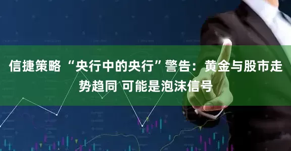 信捷策略 “央行中的央行”警告:黄金与股市走势趋同 可能是泡沫信号