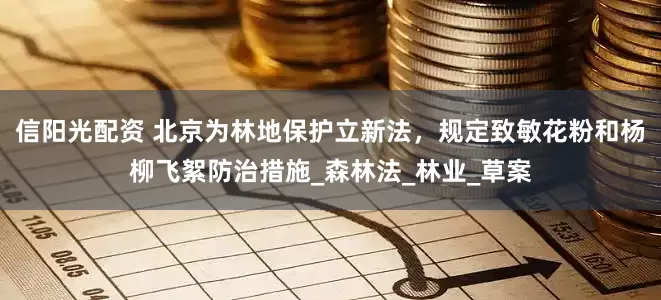 信阳光配资 北京为林地保护立新法，规定致敏花粉和杨柳飞絮防治措施_森林法_林业_草案