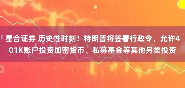 星合证券 历史性时刻！特朗普将签署行政令，允许401K账户投资加密货币、私募基金等其他另类投资