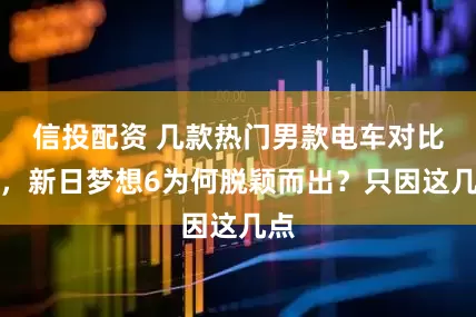 信投配资 几款热门男款电车对比后，新日梦想6为何脱颖而出？只因这几点