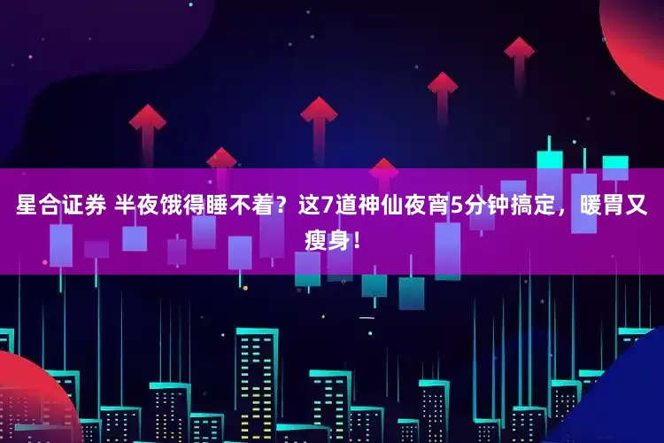 星合证券 半夜饿得睡不着?这7道神仙夜宵5分钟搞定,暖胃又瘦身!