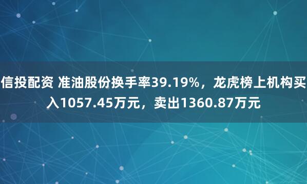 信投配资 准油股份换手率39.19%，龙虎榜上机构买入1057.45万元，卖出1360.87万元