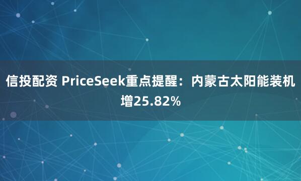信投配资 PriceSeek重点提醒:内蒙古太阳能装机增25.82%