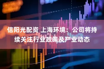 信阳光配资 上海环境：公司将持续关注行业政策及产业动态