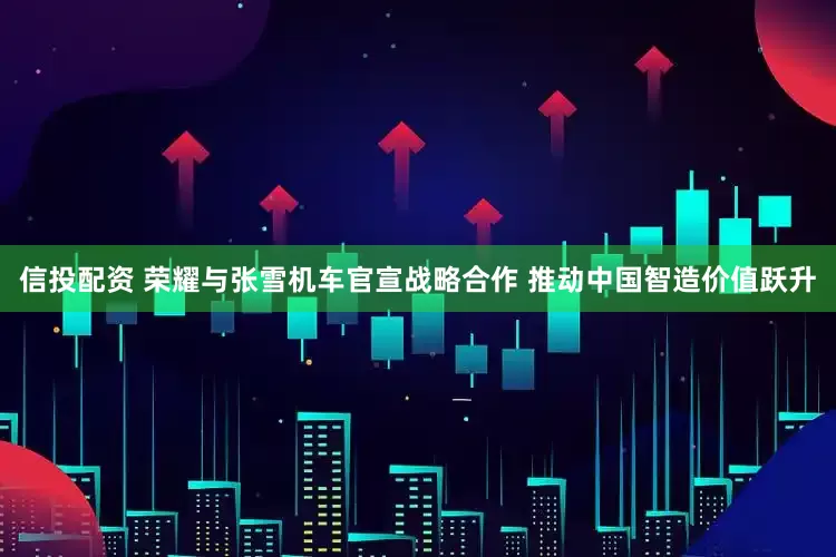 信投配资 荣耀与张雪机车官宣战略合作 推动中国智造价值跃升