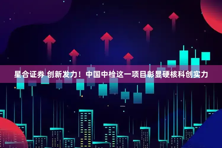 星合证券 创新发力！中国中检这一项目彰显硬核科创实力