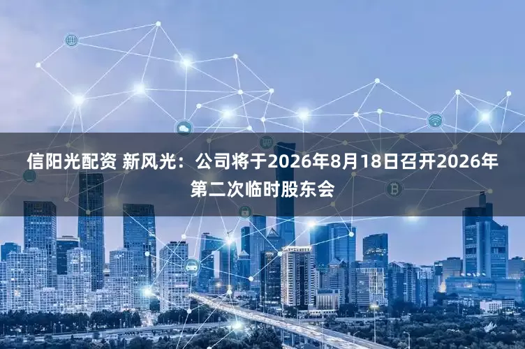 信阳光配资 新风光：公司将于2026年8月18日召开2026年第二次临时股东会