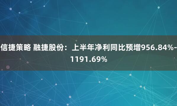 信捷策略 融捷股份：上半年净利同比预增956.84%-1191.69%