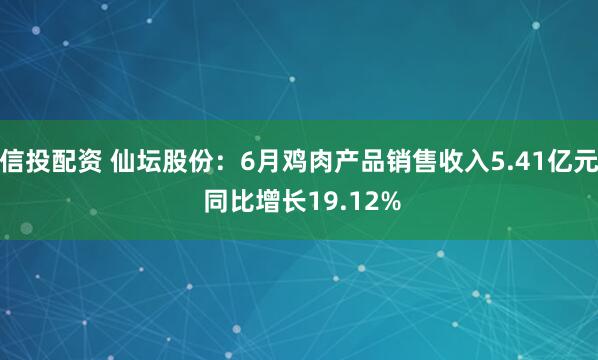 信投配资 仙坛股份：6月鸡肉产品销售收入5.41亿元 同比增长19.12%